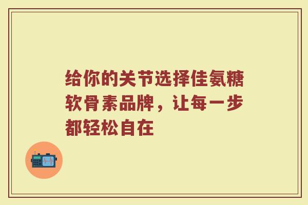 给你的关节选择佳氨糖软骨素品牌,让每一步都轻松自在 给你的关节选择佳氨糖软骨素品牌,让每一步都轻松自在