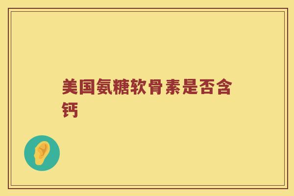 美国氨糖软骨素是否含钙 美国氨糖软骨素是否含钙