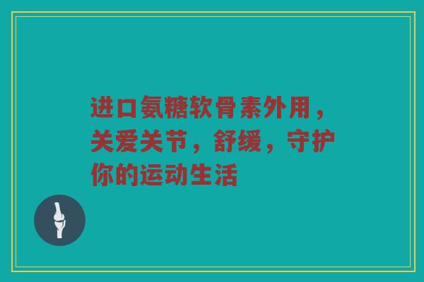 进口氨糖软骨素外用,关爱关节,舒缓,守护你的运动生活 进口氨糖软骨素外用,关爱关节,舒缓,守护你的运动生活