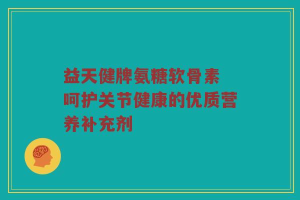 益天健牌氨糖软骨素 呵护关节健康的优质营养补充剂