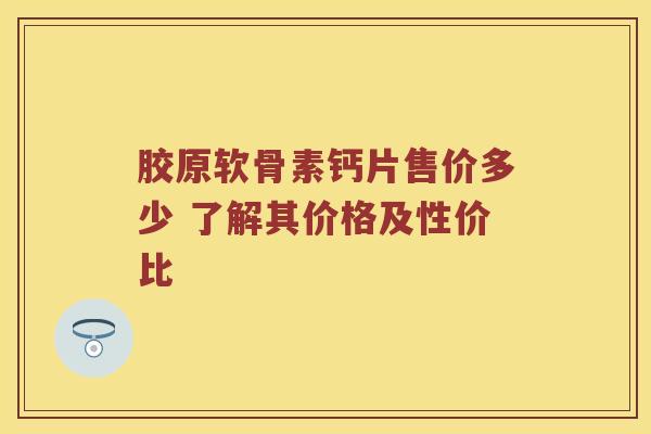胶原软骨素钙片售价多少 了解其价格及性价比