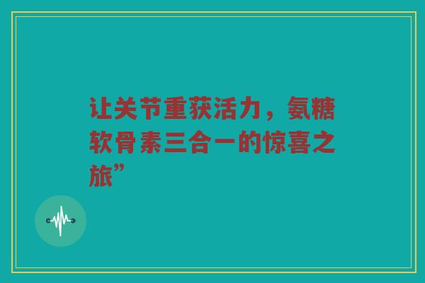 让关节重获活力，氨糖软骨素三合一的惊喜之旅”