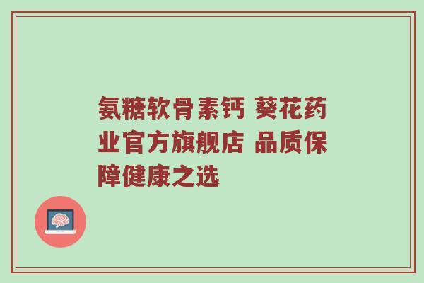 氨糖软骨素钙 葵花药业官方旗舰店 品质保障健康之选 氨糖软骨素钙 葵花药业官方旗舰店 品质保障健康之选