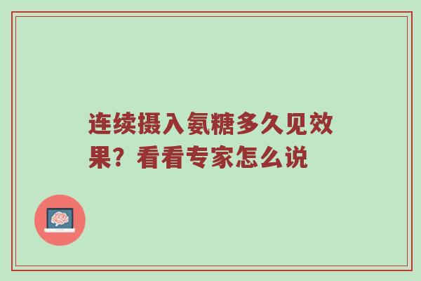 连续摄入氨糖多久见效果?看看专家怎么说 连续摄入氨糖多久见效果?看看专家怎么说