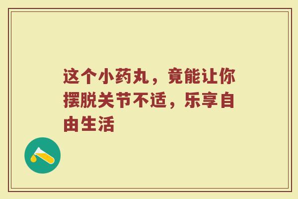 这个小药丸，竟能让你摆脱关节不适，乐享自由生活