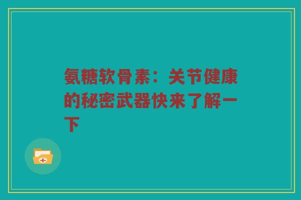 氨糖软骨素：关节健康的秘密武器快来了解一下