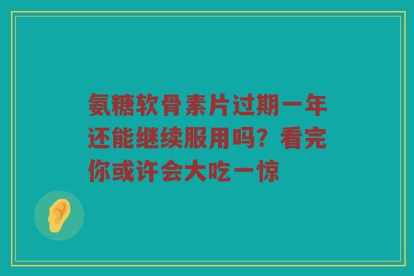 氨糖软骨素片过期一年还能继续服用吗?看完你或许会大吃一惊 氨糖软骨素片过期一年还能继续服用吗?看完你或许会大吃一惊