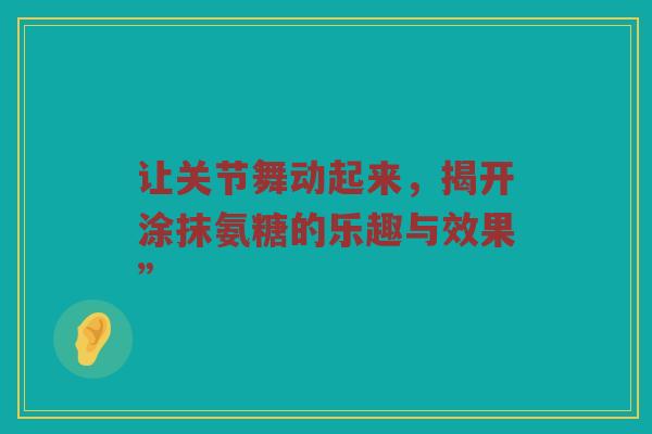 让关节舞动起来,揭开涂抹氨糖的乐趣与效果” 让关节舞动起来,揭开涂抹氨糖的乐趣与效果”