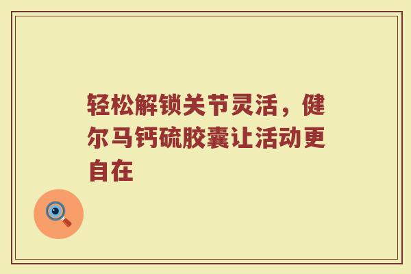 轻松解锁关节灵活，健尔马钙硫胶囊让活动更自在