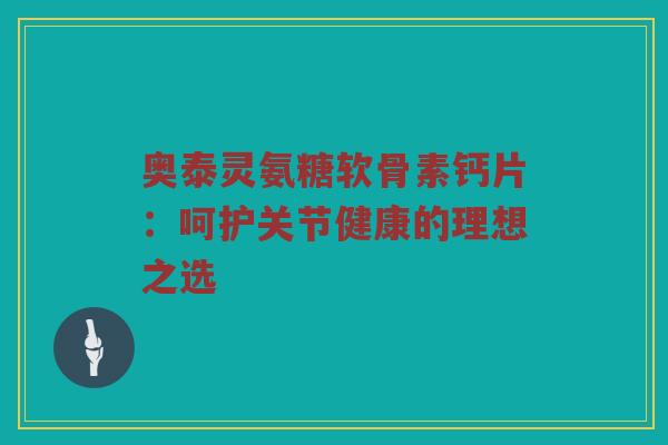 奥泰灵氨糖软骨素钙片:呵护关节健康的理想之选 奥泰灵氨糖软骨素钙片:呵护关节健康的理想之选