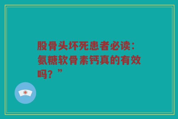股骨头坏死患者必读:氨糖软骨素钙真的有效吗?” 股骨头坏死患者必读:氨糖软骨素钙真的有效吗?”