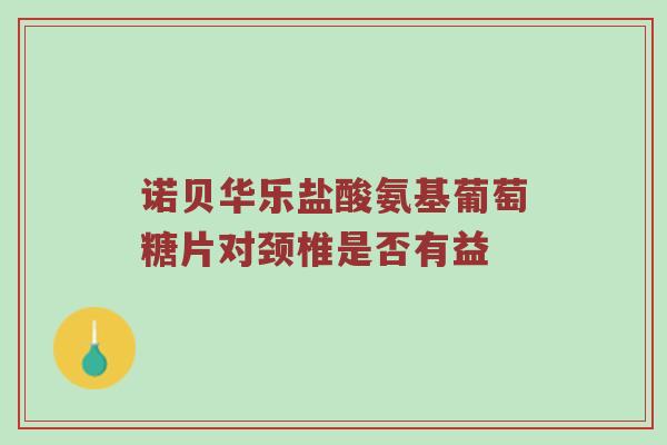 诺贝华乐盐酸氨基葡萄糖片对颈椎是否有益 诺贝华乐盐酸氨基葡萄糖片对颈椎是否有益