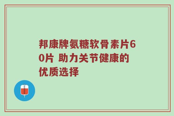 邦康牌氨糖软骨素片60片 助力关节健康的优质选择 邦康牌氨糖软骨素片60片 助力关节健康的优质选择