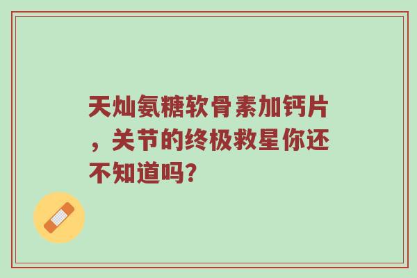 天灿氨糖软骨素加钙片，关节的终极救星你还不知道吗？