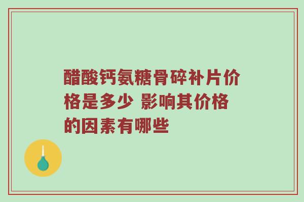 醋酸钙氨糖骨碎补片价格是多少 影响其价格的因素有哪些 醋酸钙氨糖骨碎补片价格是多少 影响其价格的因素有哪些