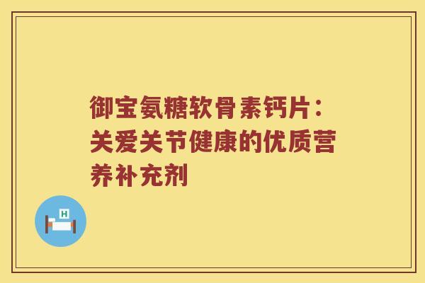 御宝氨糖软骨素钙片:关爱关节健康的优质营养补充剂 御宝氨糖软骨素钙片:关爱关节健康的优质营养补充剂