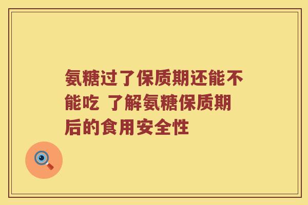 氨糖过了保质期还能不能吃 了解氨糖保质期后的食用安全性 氨糖过了保质期还能不能吃 了解氨糖保质期后的食用安全性