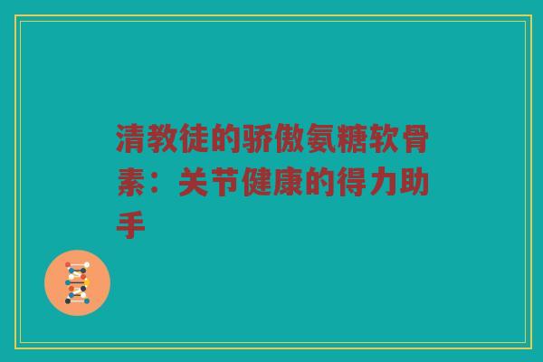 清教徒的骄傲氨糖软骨素:关节健康的得力助手 清教徒的骄傲氨糖软骨素:关节健康的得力助手