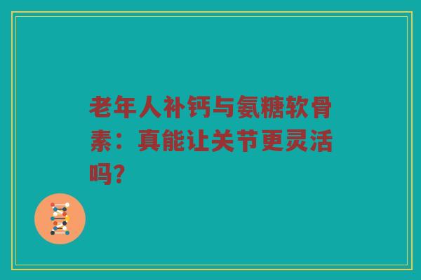 老年人补钙与氨糖软骨素:真能让关节更灵活吗? 老年人补钙与氨糖软骨素:真能让关节更灵活吗?