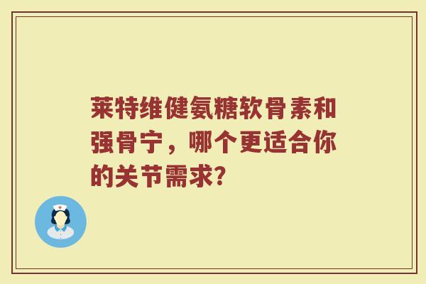 莱特维健氨糖软骨素和强骨宁,哪个更适合你的关节需求? 莱特维健氨糖软骨素和强骨宁,哪个更适合你的关节需求?