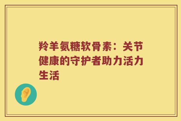 羚羊氨糖软骨素：关节健康的守护者助力活力生活