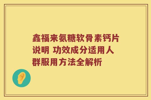 鑫福来氨糖软骨素钙片说明 功效成分适用人群服用方法全解析 鑫福来氨糖软骨素钙片说明 功效成分适用人群服用方法全解析