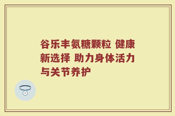 谷乐丰氨糖颗粒 健康新选择 助力身体活力与关节养护