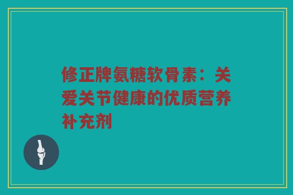 修正牌氨糖软骨素：关爱关节健康的优质营养补充剂
