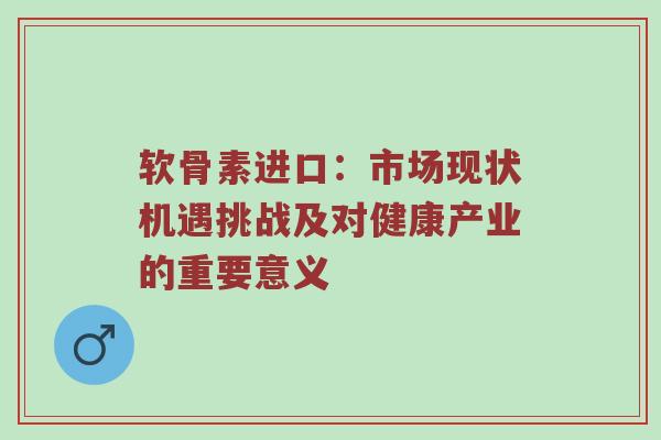 软骨素进口:市场现状机遇挑战及对健康产业的重要意义 软骨素进口:市场现状机遇挑战及对健康产业的重要意义