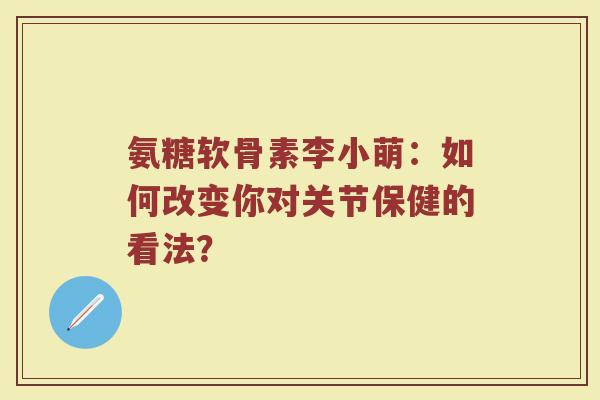 氨糖软骨素李小萌:如何改变你对关节保健的看法? 氨糖软骨素李小萌:如何改变你对关节保健的看法?