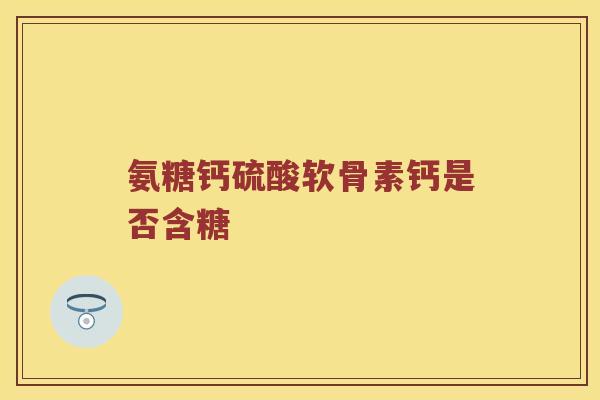 氨糖钙硫酸软骨素钙是否含糖