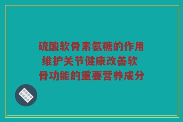 硫酸软骨素氨糖的作用 维护关节健康改善软骨功能的重要营养成分