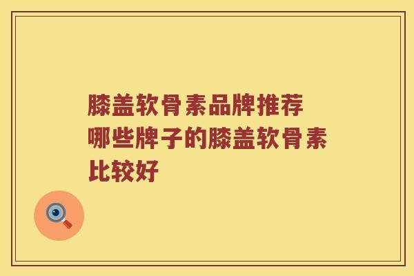 膝盖软骨素品牌推荐 哪些牌子的膝盖软骨素比较好 膝盖软骨素品牌推荐 哪些牌子的膝盖软骨素比较好