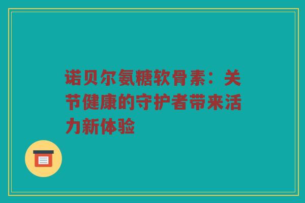 诺贝尔氨糖软骨素:关节健康的守护者带来活力新体验 诺贝尔氨糖软骨素:关节健康的守护者带来活力新体验