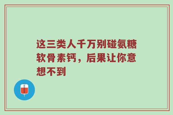 这三类人千万别碰氨糖软骨素钙，后果让你意想不到