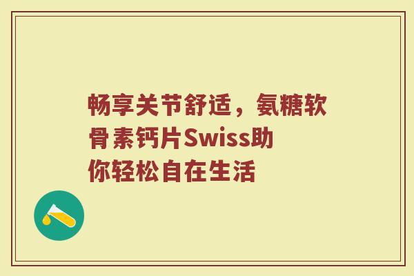 畅享关节舒适,氨糖软骨素钙片Swiss助你轻松自在生活 畅享关节舒适,氨糖软骨素钙片Swiss助你轻松自在生活