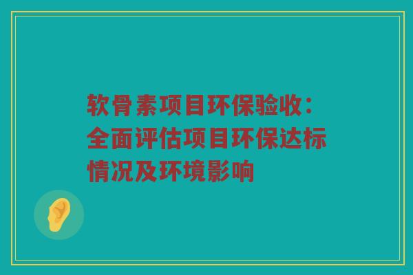 软骨素项目环保验收:全面评估项目环保达标情况及环境影响 软骨素项目环保验收:全面评估项目环保达标情况及环境影响
