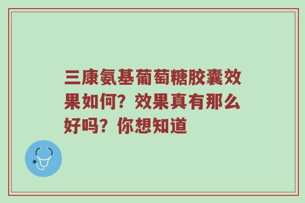 三康氨基葡萄糖胶囊效果如何?效果真有那么好吗?你想知道 三康氨基葡萄糖胶囊效果如何?效果真有那么好吗?你想知道