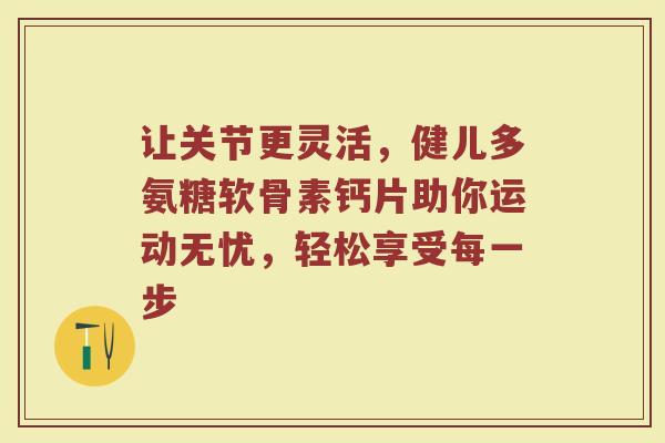 让关节更灵活,健儿多氨糖软骨素钙片助你运动无忧,轻松享受每一步 让关节更灵活,健儿多氨糖软骨素钙片助你运动无忧,轻松享受每一步