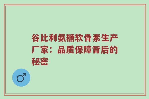 谷比利氨糖软骨素生产厂家:品质保障背后的秘密 谷比利氨糖软骨素生产厂家:品质保障背后的秘密