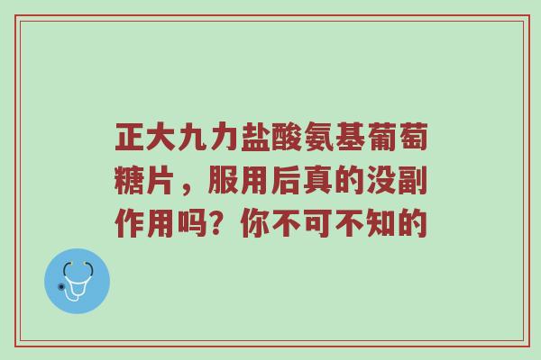 正大九力盐酸氨基葡萄糖片，服用后真的没副作用吗？你不可不知的