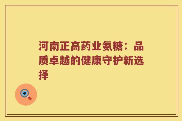 河南正高药业氨糖:品质卓越的健康守护新选择 河南正高药业氨糖:品质卓越的健康守护新选择