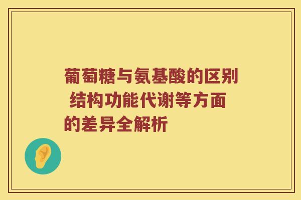 葡萄糖与氨基酸的区别 结构功能代谢等方面的差异全解析