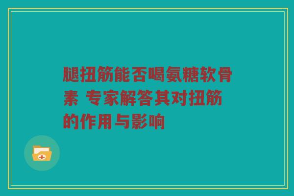 腿扭筋能否喝氨糖软骨素 专家解答其对扭筋的作用与影响