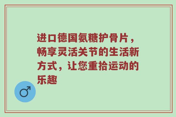 进口德国氨糖护骨片,畅享灵活关节的生活新方式,让您重拾运动的乐趣 进口德国氨糖护骨片,畅享灵活关节的生活新方式,让您重拾运动的乐趣