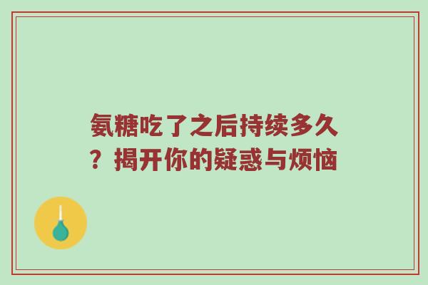 氨糖吃了之后持续多久？揭开你的疑惑与烦恼