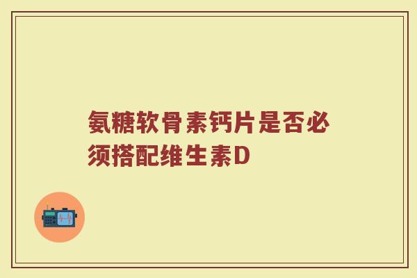 氨糖软骨素钙片是否必须搭配维生素D 氨糖软骨素钙片是否必须搭配维生素D