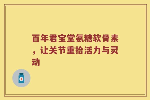 百年君宝堂氨糖软骨素,让关节重拾活力与灵动 百年君宝堂氨糖软骨素,让关节重拾活力与灵动