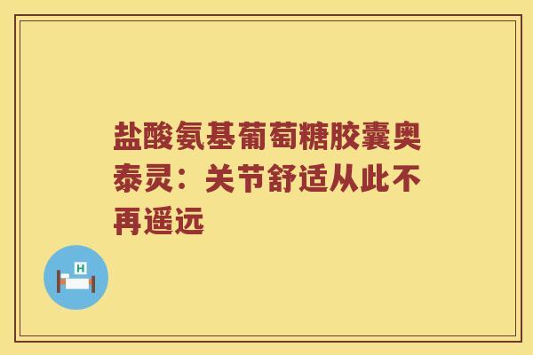 盐酸氨基葡萄糖胶囊奥泰灵:关节舒适从此不再遥远 盐酸氨基葡萄糖胶囊奥泰灵:关节舒适从此不再遥远