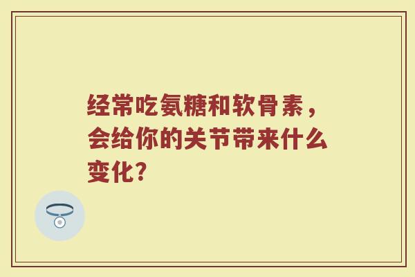 经常吃氨糖和软骨素,会给你的关节带来什么变化? 经常吃氨糖和软骨素,会给你的关节带来什么变化?